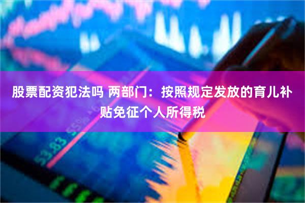 股票配资犯法吗 两部门：按照规定发放的育儿补贴免征个人所得税