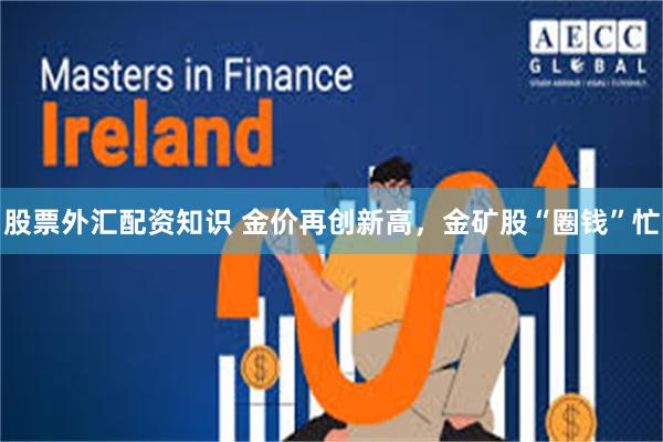 股票外汇配资知识 金价再创新高，金矿股“圈钱”忙