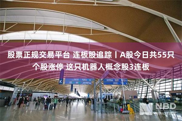 股票正规交易平台 连板股追踪丨A股今日共55只个股涨停 这只机器人概念股3连板