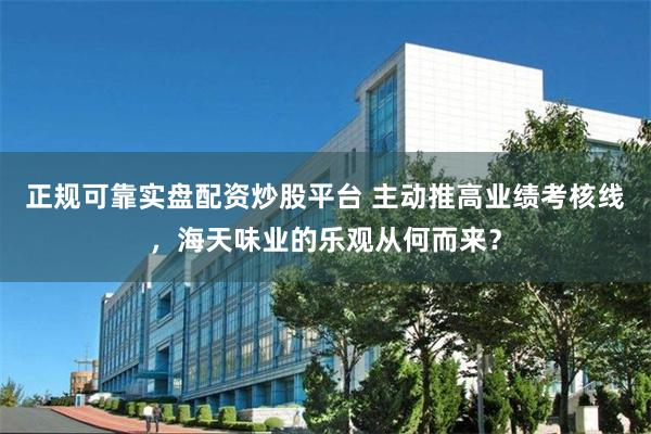 正规可靠实盘配资炒股平台 主动推高业绩考核线，海天味业的乐观从何而来？