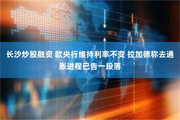 长沙炒股融资 欧央行维持利率不变 拉加德称去通胀进程已告一段落