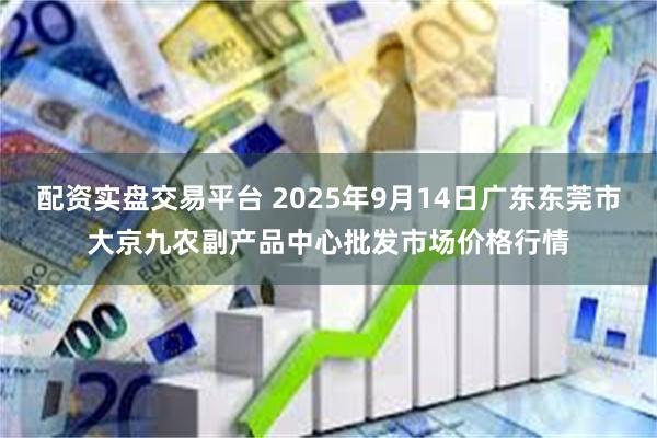 配资实盘交易平台 2025年9月14日广东东莞市大京九农副产品中心批发市场价格行情