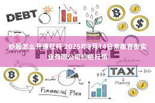 炒股怎么开通杠杆 2025年9月14日常德首衡实业有限公司价格行情