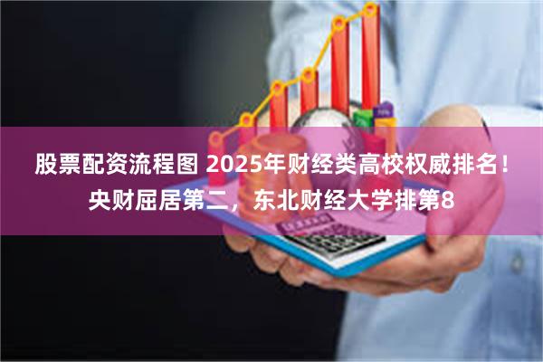 股票配资流程图 2025年财经类高校权威排名！央财屈居第二，东北财经大学排第8