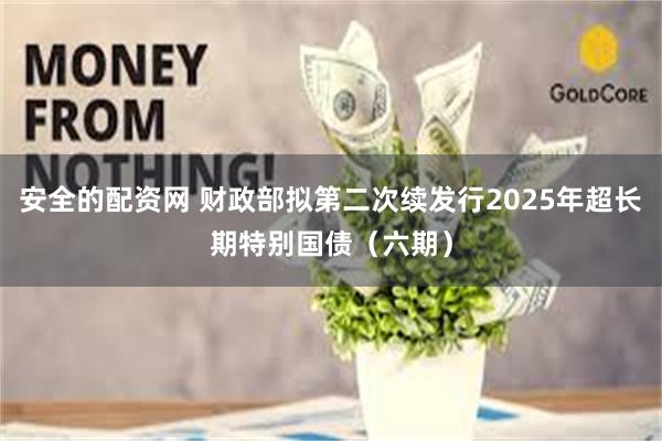 安全的配资网 财政部拟第二次续发行2025年超长期特别国债（六期）