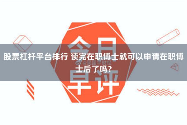股票杠杆平台排行 读完在职博士就可以申请在职博士后了吗？