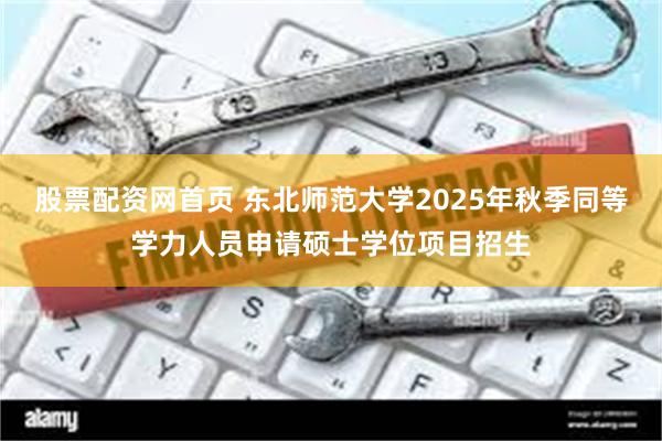 股票配资网首页 东北师范大学2025年秋季同等学力人员申请硕士学位项目招生