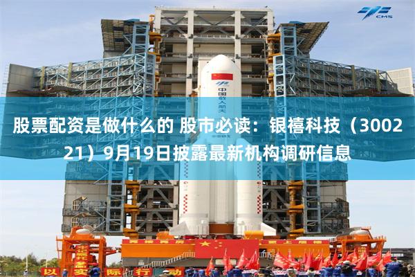 股票配资是做什么的 股市必读：银禧科技（300221）9月19日披露最新机构调研信息