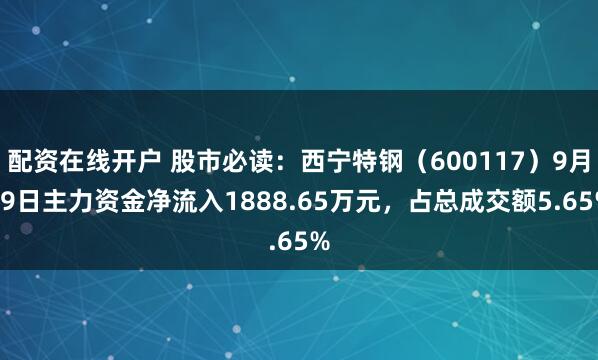 配资在线开户 股市必读:西宁特钢(600117)9月19日主力资金净流入1888.65万元,占总成交额5.65%