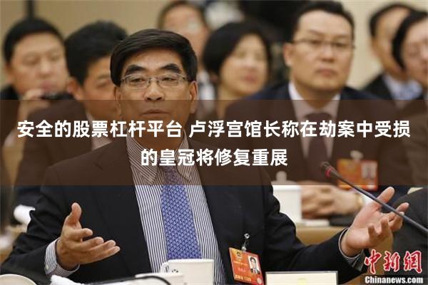 安全的股票杠杆平台 卢浮宫馆长称在劫案中受损的皇冠将修复重展