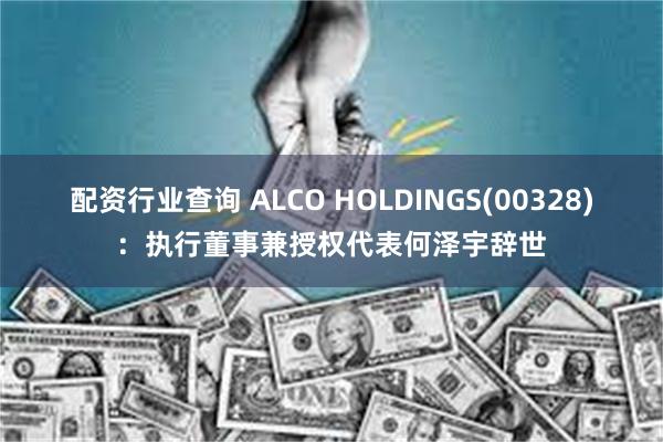 配资行业查询 ALCO HOLDINGS(00328):执行董事兼授权代表何泽宇辞世