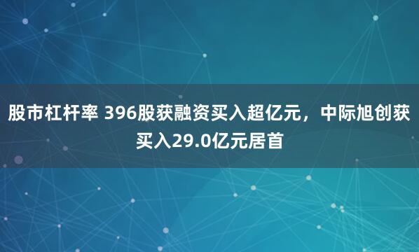 股市杠杆率 396股获融资买入超亿元，中际旭创获买入29.0亿元居首