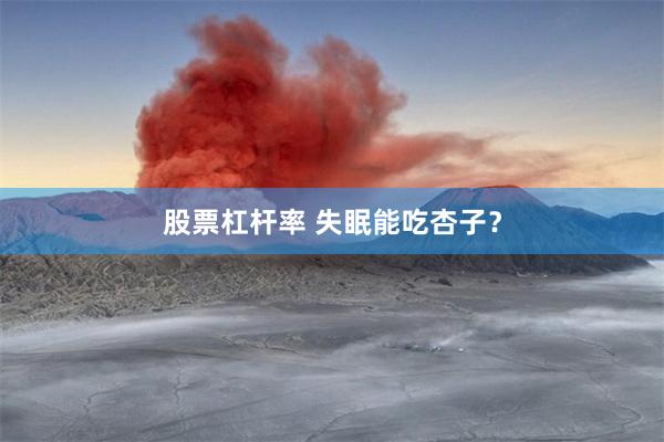 股票杠杆率 失眠能吃杏子?