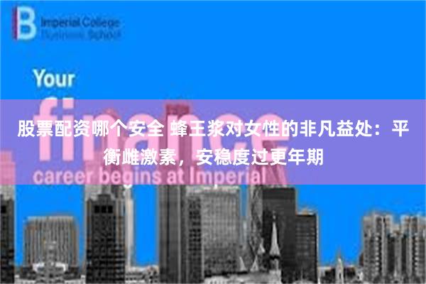 股票配资哪个安全 蜂王浆对女性的非凡益处：平衡雌激素，安稳度过更年期