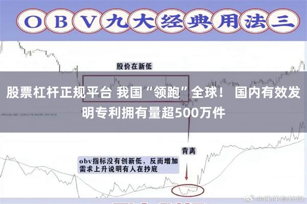 股票杠杆正规平台 我国“领跑”全球! 国内有效发明专利拥有量超500万件