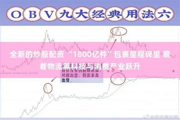 全新的炒股配资 “1800亿件”包裹里程碑里 藏着物流黑科技与消费产业跃升