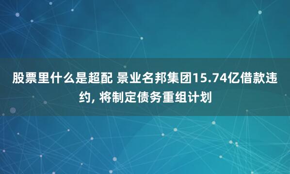 股票里什么是超配 景业名邦集团15.74亿借款违约, 将制定债务重组计划