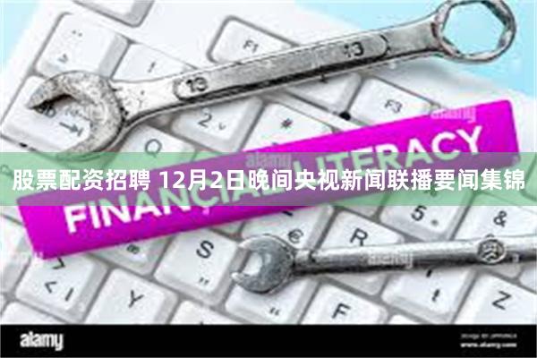 股票配资招聘 12月2日晚间央视新闻联播要闻集锦