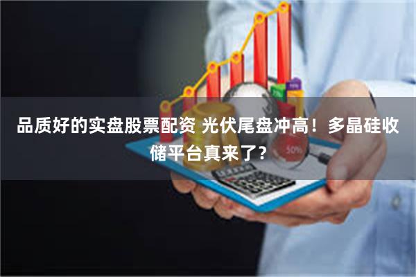 品质好的实盘股票配资 光伏尾盘冲高!多晶硅收储平台真来了?