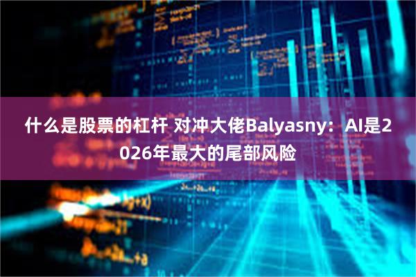 什么是股票的杠杆 对冲大佬Balyasny：AI是2026年最大的尾部风险