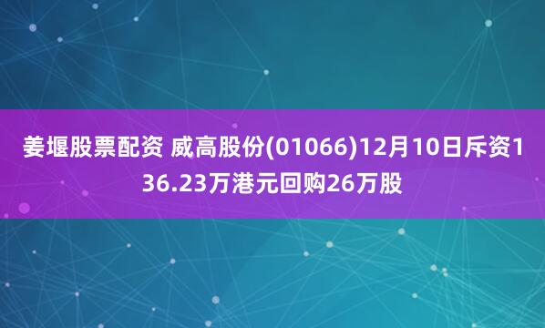 姜堰股票配资 威高股份(01066)12月10日斥资136.23万港元回购26万股