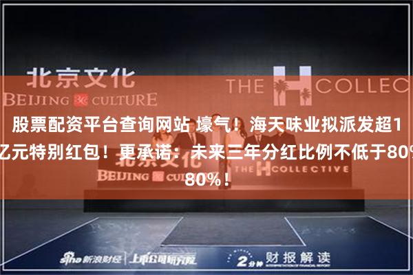 股票配资平台查询网站 壕气！海天味业拟派发超17亿元特别红包！更承诺：未来三年分红比例不低于80%！