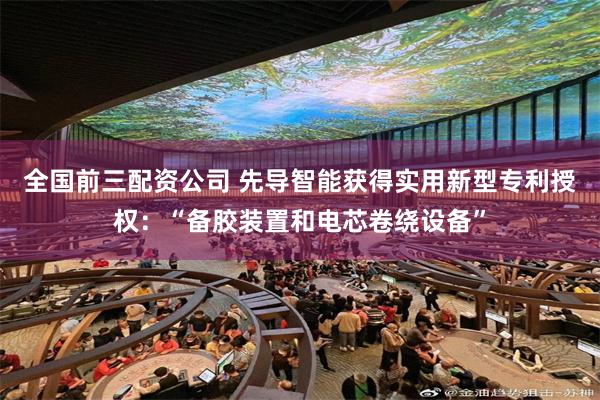 全国前三配资公司 先导智能获得实用新型专利授权：“备胶装置和电芯卷绕设备”