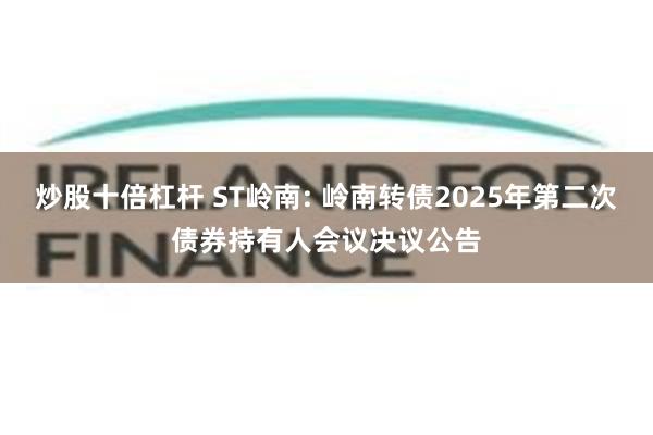 炒股十倍杠杆 ST岭南: 岭南转债2025年第二次债券持有人会议决议公告