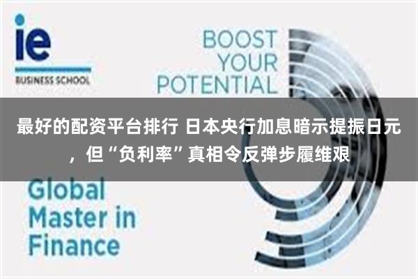 最好的配资平台排行 日本央行加息暗示提振日元，但“负利率”真相令反弹步履维艰
