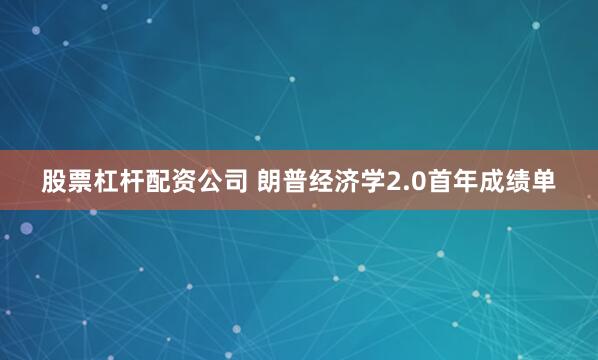 股票杠杆配资公司 朗普经济学2.0首年成绩单