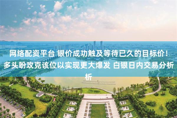 网络配资平台 银价成功触及等待已久的目标价！多头盼攻克该位以实现更大爆发 白银日内交易分析